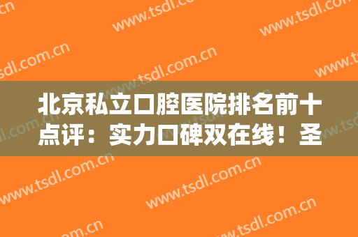 北京私立口腔医院排名前十点评：实力口碑双在线！圣贝、维乐靠前(北京私立口腔医院排名前三的)