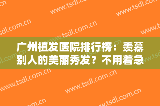 广州植发医院排行榜：羡慕别人的美丽秀发？不用着急，这些医院可以帮你！