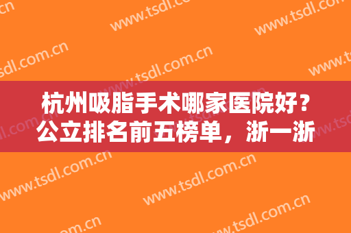 杭州吸脂手术哪家医院好？公立排名前五榜单，浙一浙二哪个更有实力？
