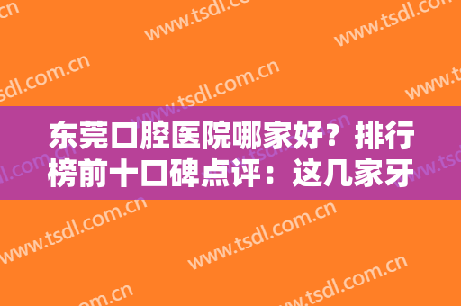 东莞口腔医院哪家好？排行榜前十口碑点评：这几家牙科价格实惠还靠谱
