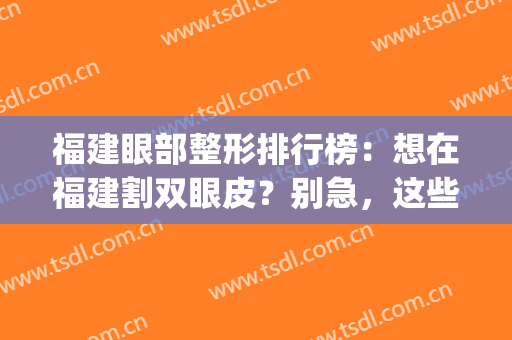 福建眼部整形排行榜：想在福建割双眼皮？别急，这些医院来帮你！(福州哪个医院割双眼皮好)