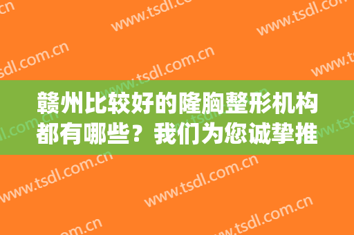 赣州比较好的隆胸整形机构都有哪些？我们为您诚挚推荐这几家！(赣州三甲整容医院有哪些)