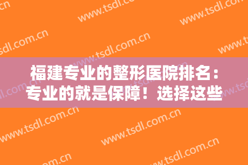 福建专业的整形医院排名：专业的就是保障！选择这些医院给自己作保障！