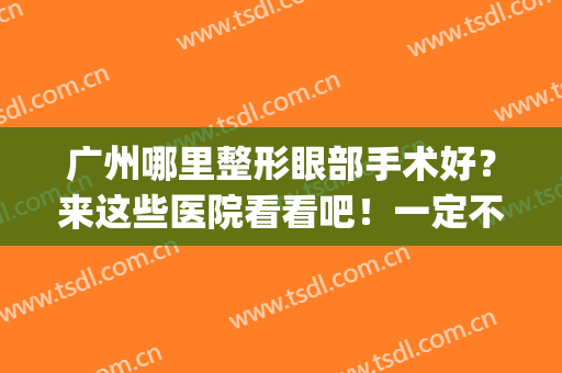 广州哪里整形眼部手术好？来这些医院看看吧！一定不会让你失望！(广州眼睛整形哪家医院好)