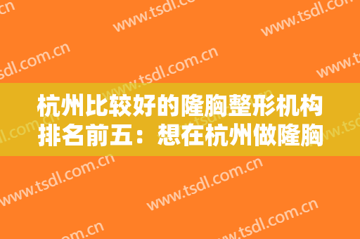 杭州比较好的隆胸整形机构排名前五：想在杭州做隆胸，这些医院你必须知道！