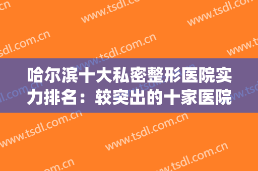 哈尔滨十大私密整形医院实力排名：较突出的十家医院，你都认识吗？(哈尔滨整形最权威最好的医院)