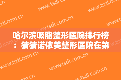 哈尔滨吸脂整形医院排行榜：猜猜诺依美整形医院在第几位？来看看吧！