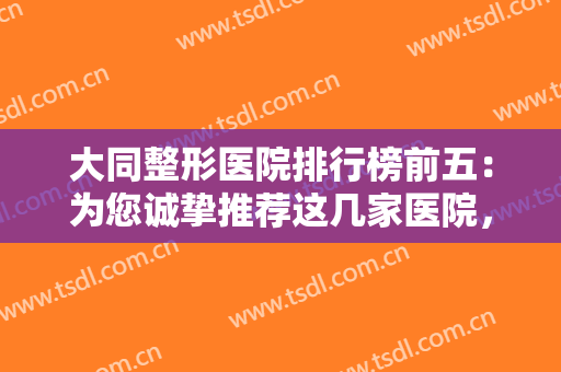 大同整形医院排行榜前五：为您诚挚推荐这几家医院，为您的整形之路保驾护航