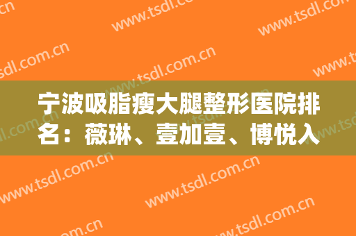宁波吸脂瘦大腿整形医院排名：薇琳、壹加壹、博悦入围前三！(宁波薇琳医美整容)