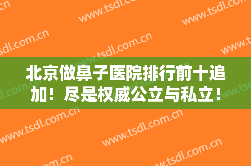 北京做鼻子医院排行前十追加！尽是权威公立与私立！价格也便宜到爆(北京正规的整鼻子医院哪家好)