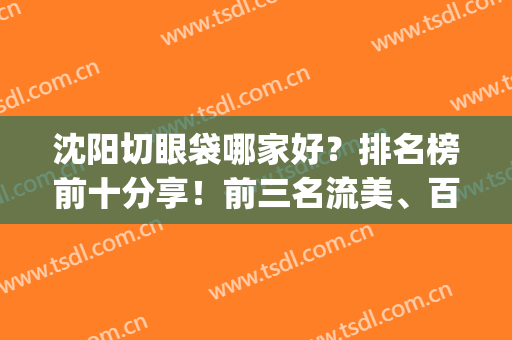 沈阳切眼袋哪家好？排名榜前十分享！前三名流美、百嘉丽预约不排队！(沈阳百嘉丽眼部整形专家)