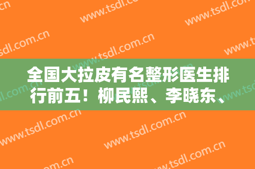全国大拉皮有名整形医生排行前五！柳民熙、李晓东、黄广香价格不错！