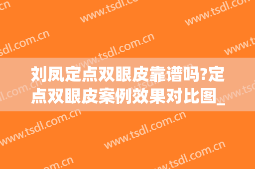 刘凤定点双眼皮靠谱吗?定点双眼皮案例效果对比图_天津医科大学眼科医院