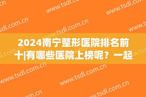 2024南宁整形医院排名前十|有哪些医院上榜呢？一起来看看吧！(南宁比较知名的整形医院)