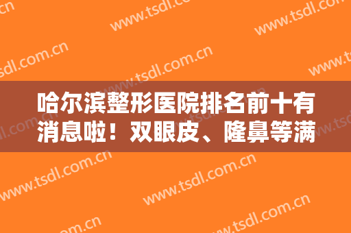 哈尔滨整形医院排名前十有消息啦！双眼皮、隆鼻等满足需求，详细了解！