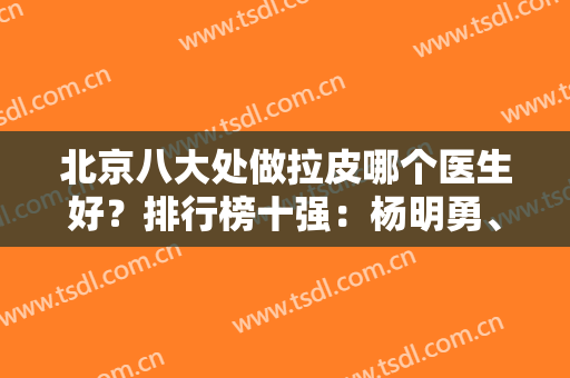 北京八大处做拉皮哪个医生好？排行榜十强：杨明勇、王佳琦等一一比对