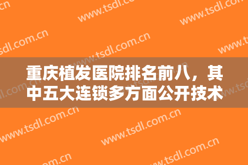重庆植发医院排名前八，其中五大连锁多方面公开技术优势，价格同步一览！
