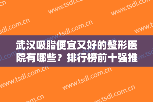 武汉吸脂便宜又好的整形医院有哪些？排行榜前十强推！公立vs私立点评不一