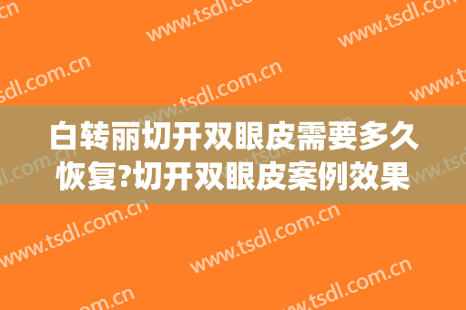 白转丽切开双眼皮需要多久恢复?切开双眼皮案例效果对比图_西安交通大学第一附属医院