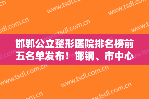 邯郸公立整形医院排名榜前五名单发布！邯钢、市中心医院锁定前三！还有价格参考