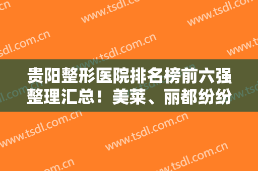 贵阳整形医院排名榜前六强整理汇总！美莱、丽都纷纷入围！家家有差别