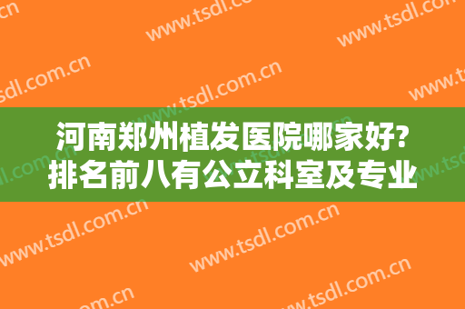 河南郑州植发医院哪家好?排名前八有公立科室及专业机构，技术高低看这篇稳了！