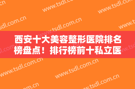 西安十大美容整形医院排名榜盘点！排行榜前十私立医美推荐！美莱、高一生口碑赞