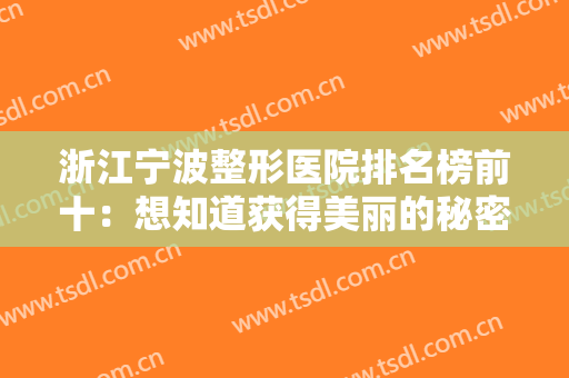 浙江宁波整形医院排名榜前十：想知道获得美丽的秘密？来这些医院为您诚挚解答！