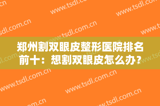 郑州割双眼皮整形医院排名前十：想割双眼皮怎么办？来郑州看这几家医院吧！