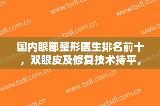 国内眼部整形医生排名前十，双眼皮及修复技术持平，眼王争夺谁占比高？