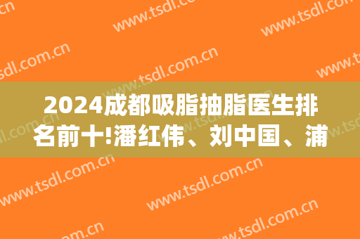 2024成都吸脂抽脂医生排名前十!潘红伟、刘中国、浦小兵！荣登三甲！(成都抽脂手术最好的医生)