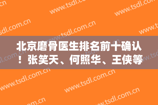 北京磨骨医生排名前十确认！张笑天、何照华、王侠等N种风格(价格)任选