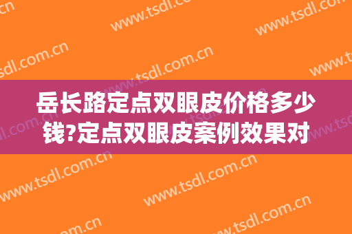 岳长路定点双眼皮价格多少钱?定点双眼皮案例效果对比图_运城市中心医院