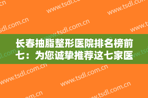 长春抽脂整形医院排名榜前七：为您诚挚推荐这七家医院，为您重获完美身材助力！