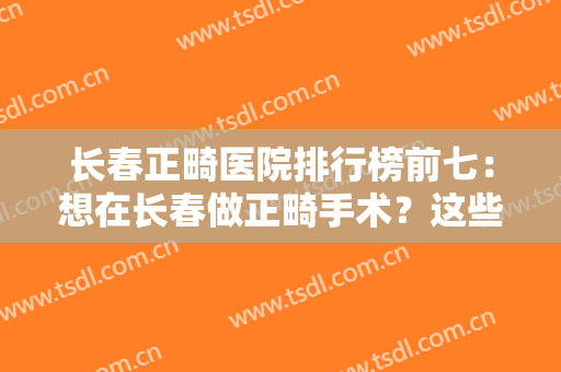 长春正畸医院排行榜前七：想在长春做正畸手术？这些医院你不能不知道！