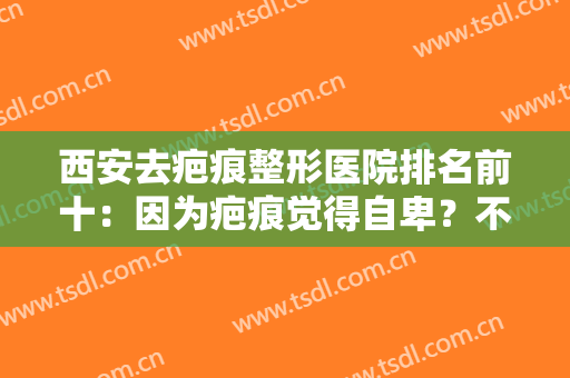 西安去疤痕整形医院排名前十：因为疤痕觉得自卑？不要紧！这些医院助您摆脱烦恼！