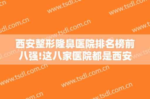 西安整形隆鼻医院排名榜前八强!这八家医院都是西安隆鼻的好选择，一起来看看吧！
