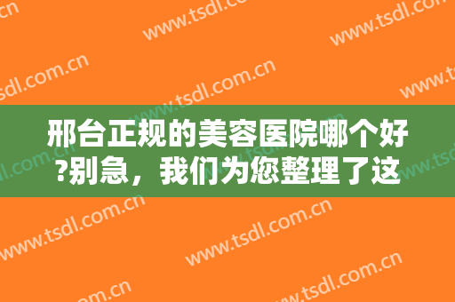 邢台正规的美容医院哪个好?别急，我们为您整理了这五家医院，诚挚推荐！