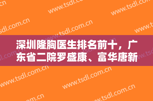 深圳隆胸医生排名前十，广东省二院罗盛康、富华唐新辉等多方面揭晓！