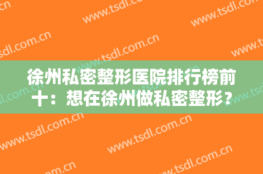 徐州私密整形医院排行榜前十：想在徐州做私密整形？那这些医院你需要知道！
