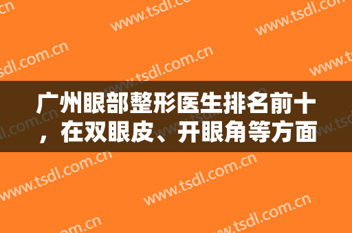 广州眼部整形医生排名前十，在双眼皮、开眼角等方面突出，风格各不一样！