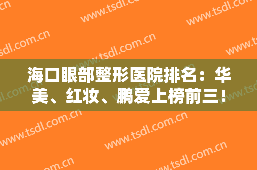 海口眼部整形医院排名：华美、红妆、鹏爱上榜前三！这几家医院实力口碑好！