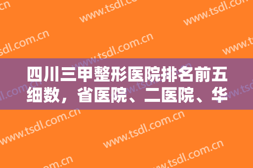 四川三甲整形医院排名前五细数，省医院、二医院、华西等家家都是实力派！