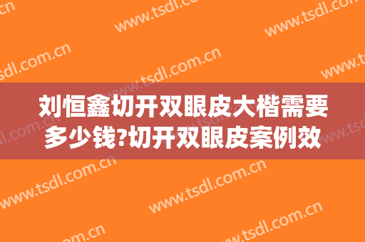 刘恒鑫切开双眼皮大楷需要多少钱?切开双眼皮案例效果对比图_西京医院