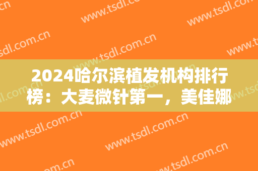 2024哈尔滨植发机构排行榜：大麦微针第一，美佳娜第二！
