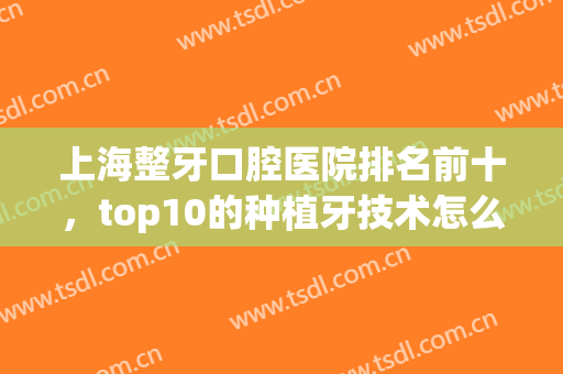 上海整牙口腔医院排名前十，top10的种植牙技术怎么样？深入探索揭晓！(上海种植牙医院排名前十名单公布)
