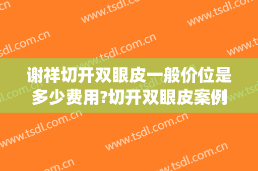 谢祥切开双眼皮一般价位是多少费用?切开双眼皮案例效果对比图_北京大学第三医院