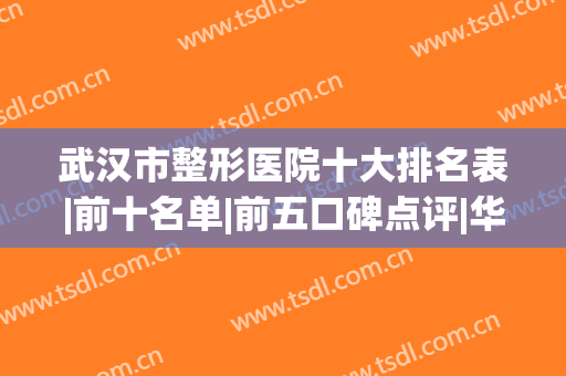 武汉市整形医院十大排名表|前十名单|前五口碑点评|华美、美莱哪家好？
