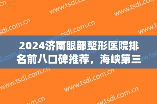 2024济南眼部整形医院排名前八口碑推荐，海峡第三，美莲锁定榜首！(济南双眼皮哪家医院好)