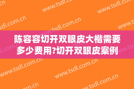 陈容容切开双眼皮大楷需要多少费用?切开双眼皮案例效果对比图_广东省妇幼保健院